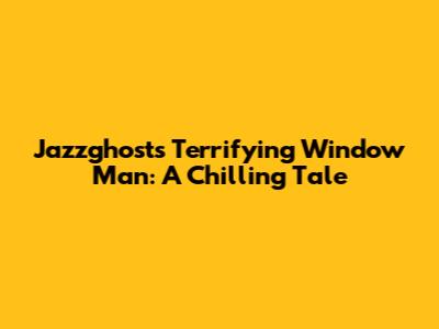 Jazzghost's Terrifying Window Man: A Chilling Tale