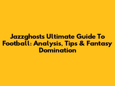 Jazzghost's Ultimate Guide To Football: Analysis, Tips & Fantasy Domination