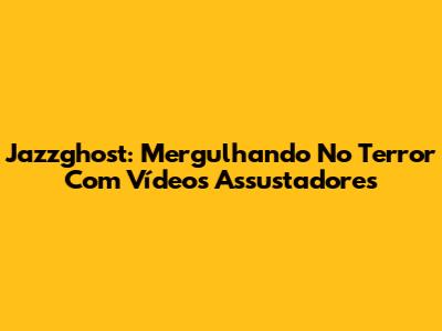 Jazzghost: Mergulhando No Terror Com Vídeos Assustadores