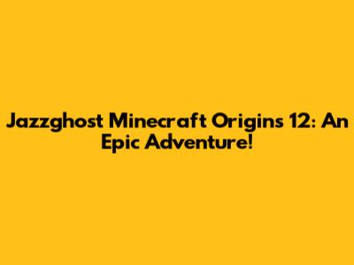 Jazzghost Minecraft Origins 12: An Epic Adventure!