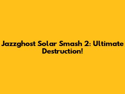 Jazzghost Solar Smash 2: Ultimate Destruction!