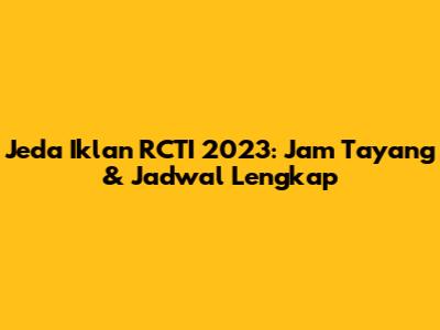 Jeda Iklan RCTI 2023: Jam Tayang & Jadwal Lengkap