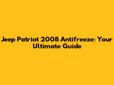 Jeep Patriot 2008 Antifreeze: Your Ultimate Guide