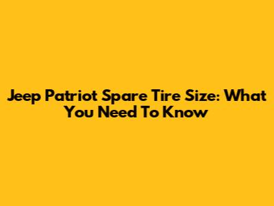 Jeep Patriot Spare Tire Size: What You Need To Know