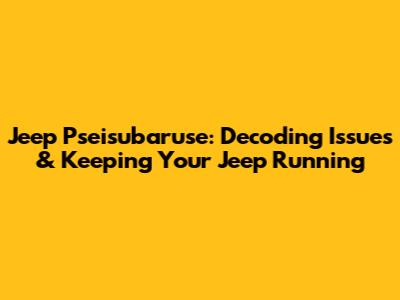 Jeep Pseisubaruse: Decoding Issues & Keeping Your Jeep Running