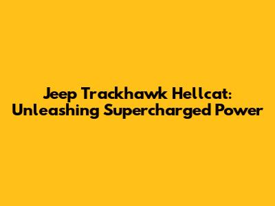 Jeep Trackhawk Hellcat: Unleashing Supercharged Power