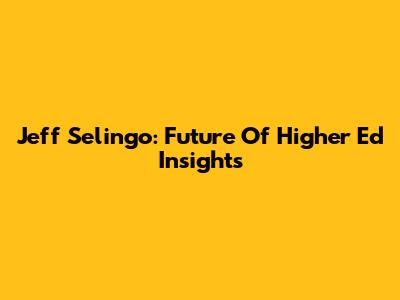 Jeff Selingo: Future Of Higher Ed Insights
