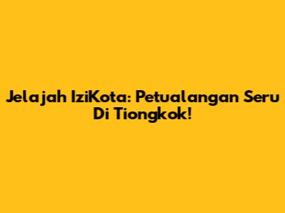 Jelajah IziKota: Petualangan Seru Di Tiongkok!