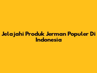 Jelajahi Produk Jerman Populer Di Indonesia