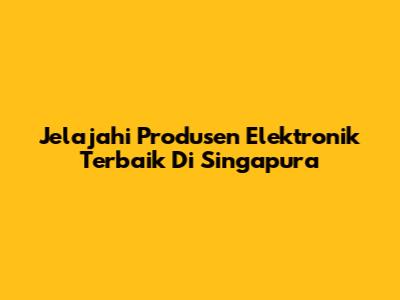 Jelajahi Produsen Elektronik Terbaik Di Singapura