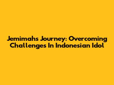 Jemimah's Journey: Overcoming Challenges In Indonesian Idol