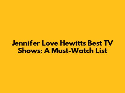 Jennifer Love Hewitt's Best TV Shows: A Must-Watch List