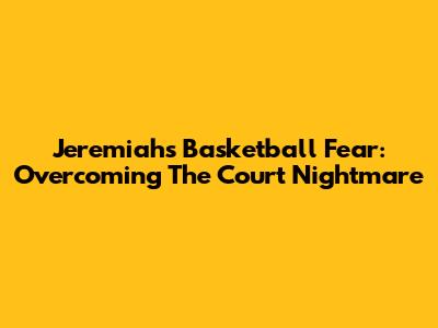 Jeremiah's Basketball Fear: Overcoming The Court Nightmare