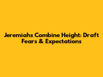 Jeremiah's Combine Height: Draft Fears & Expectations