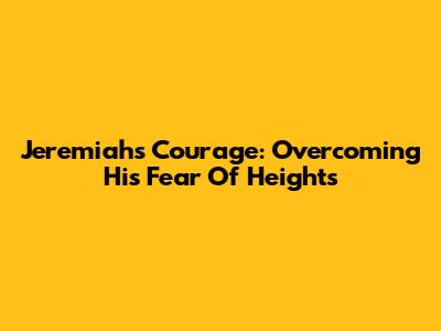 Jeremiah's Courage: Overcoming His Fear Of Heights