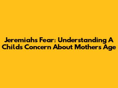 Jeremiah's Fear: Understanding A Child's Concern About Mother's Age