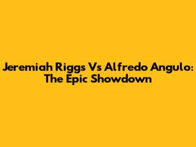 Jeremiah Riggs Vs Alfredo Angulo: The Epic Showdown