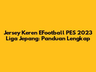 Jersey Keren EFootball PES 2023 Liga Jepang: Panduan Lengkap
