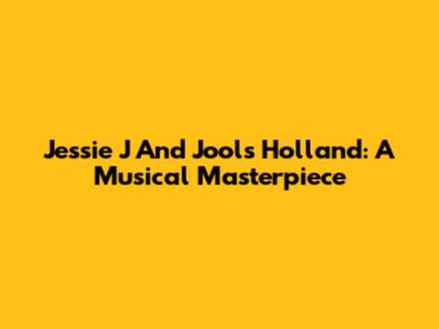 Jessie J And Jools Holland: A Musical Masterpiece