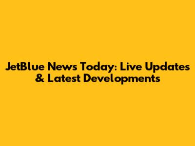 JetBlue News Today: Live Updates & Latest Developments