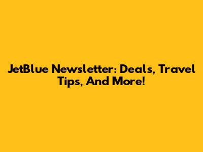 JetBlue Newsletter: Deals, Travel Tips, And More!