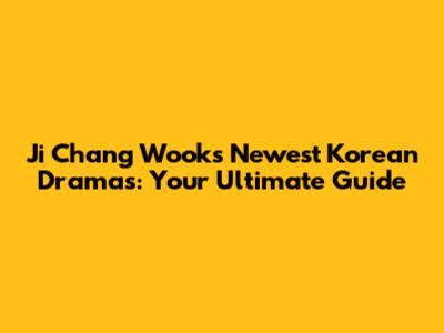 Ji Chang Wook's Newest Korean Dramas: Your Ultimate Guide