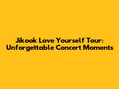 Jikook Love Yourself Tour: Unforgettable Concert Moments