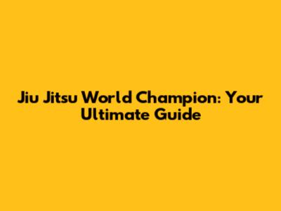 Jiu Jitsu World Champion: Your Ultimate Guide