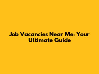Job Vacancies Near Me: Your Ultimate Guide