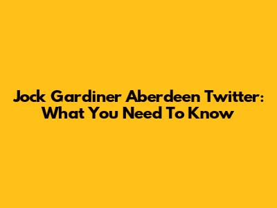 Jock Gardiner Aberdeen Twitter: What You Need To Know
