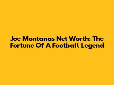 Joe Montana's Net Worth: The Fortune Of A Football Legend