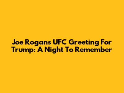 Joe Rogan's UFC Greeting For Trump: A Night To Remember