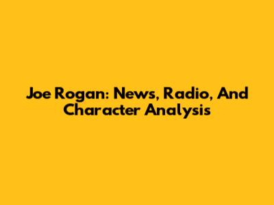 Joe Rogan: News, Radio, And Character Analysis