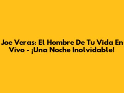 Joe Veras: El Hombre De Tu Vida En Vivo - ¡Una Noche Inolvidable!