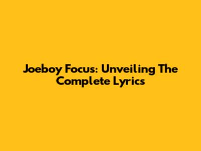 Joeboy Focus: Unveiling The Complete Lyrics