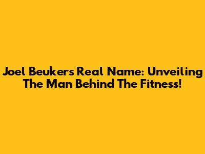 Joel Beukers' Real Name: Unveiling The Man Behind The Fitness!