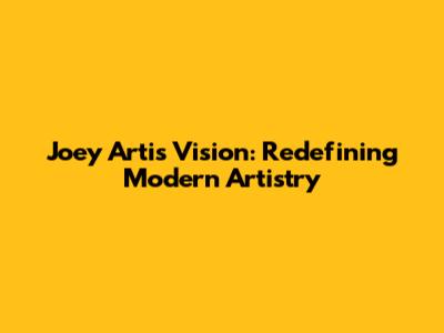 Joey Arti's Vision: Redefining Modern Artistry