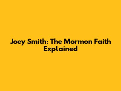 Joey Smith: The Mormon Faith Explained