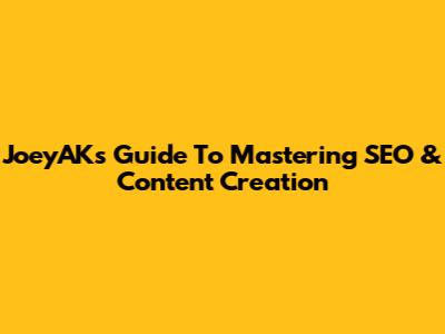 JoeyAK's Guide To Mastering SEO & Content Creation