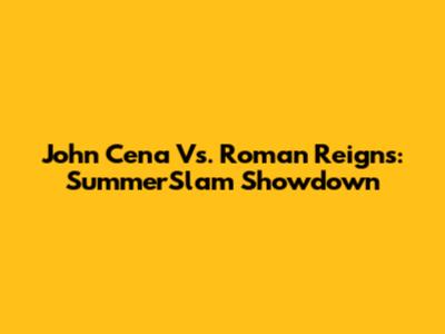 John Cena Vs. Roman Reigns: SummerSlam Showdown