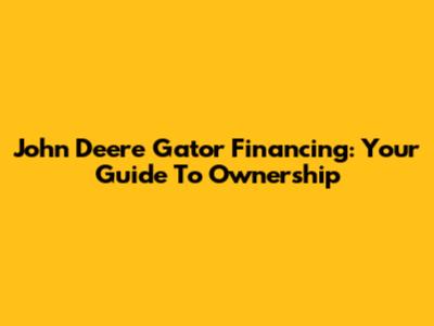 John Deere Gator Financing: Your Guide To Ownership