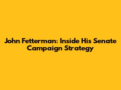 John Fetterman: Inside His Senate Campaign Strategy