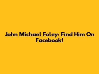 John Michael Foley: Find Him On Facebook!