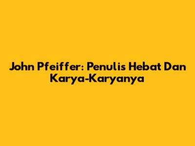 John Pfeiffer: Penulis Hebat Dan Karya-Karyanya