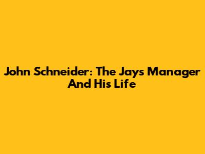 John Schneider: The Jays Manager And His Life
