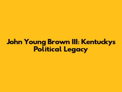 John Young Brown III: Kentucky's Political Legacy