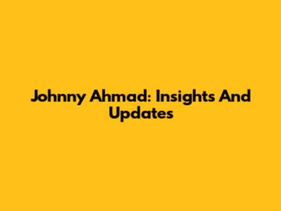 Johnny Ahmad: Insights And Updates