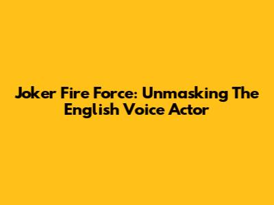 Joker Fire Force: Unmasking The English Voice Actor