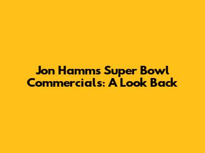 Jon Hamm's Super Bowl Commercials: A Look Back