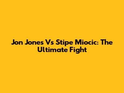 Jon Jones Vs Stipe Miocic: The Ultimate Fight